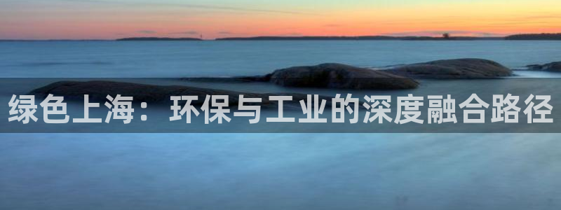 亿万先生mr008cc官网：绿色上海：环保与工业的深度融合路径