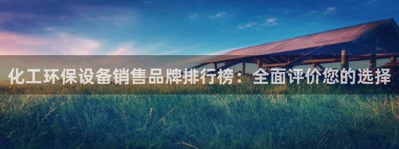 亿万国际app：化工环保设备销售品牌排行榜：全面评价您的选择