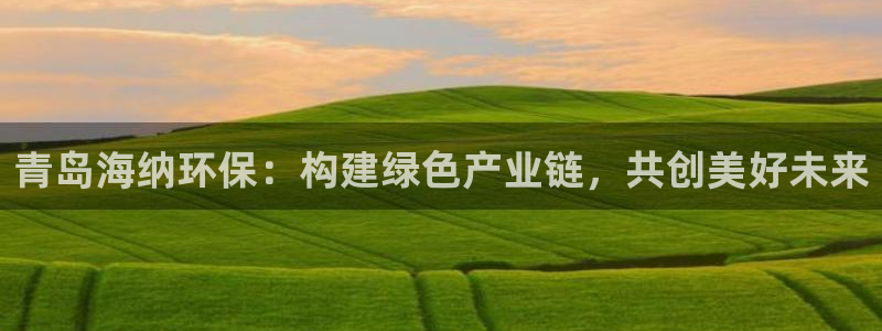 亿万先生客户端官网登录不上：青岛海纳环保：构建绿色产业链，共创美好未来