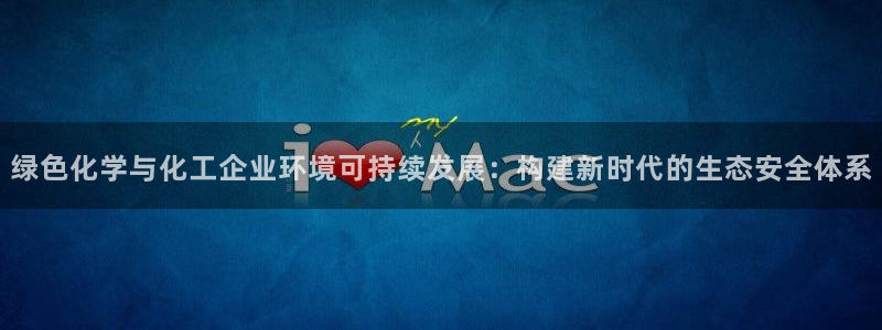 亿万先生合并网址是什么：绿色化学与化工企业环境可持续发展：构建新时代的生态安全体系