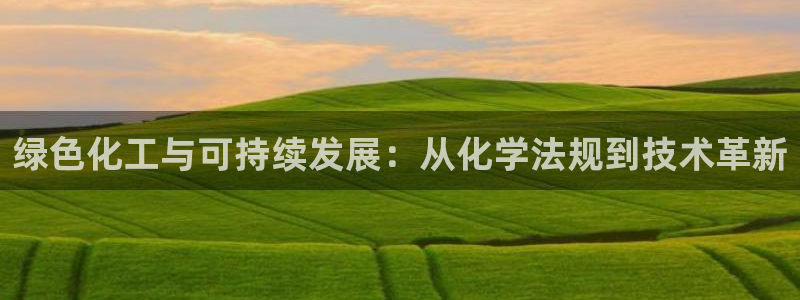 亿万客户端：绿色化工与可持续发展：从化学法规到技术革新