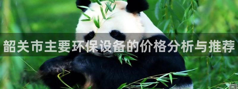 亿万先生客户端官网下载：韶关市主要环保设备的价格分析与推荐