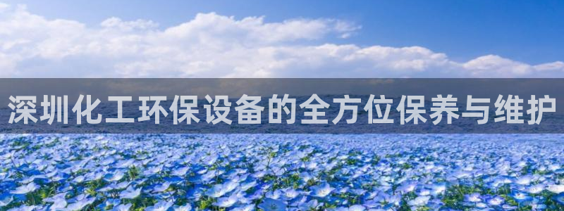 亿万先生官方客服：深圳化工环保设备的全方位保养与维护