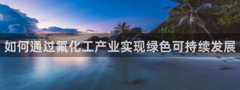 亿万钱包app下载：如何通过氟化工产业实现绿色可持续发展