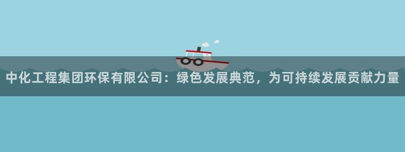 亿万先生首页：中化工程集团环保有限公司：绿色发展典范，为可持续发展贡献力量
