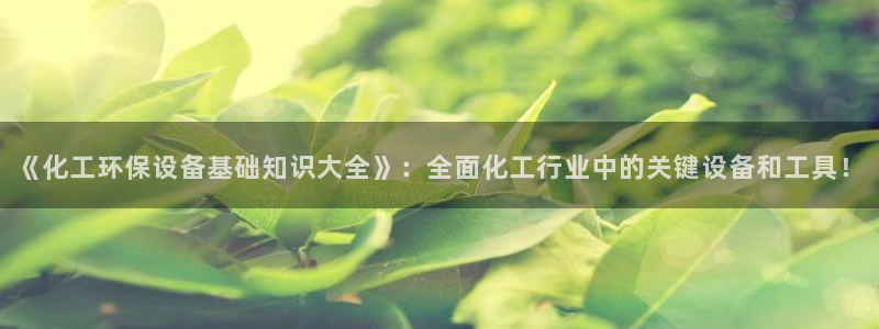 亿万财富网:《化工环保设备基础知识大全》:全面化工行业中的关键设备和工具!