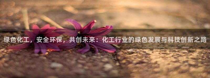 亿万官网字幕：绿色化工，安全环保，共创未来：化工行业的绿色发展与科技创新之路