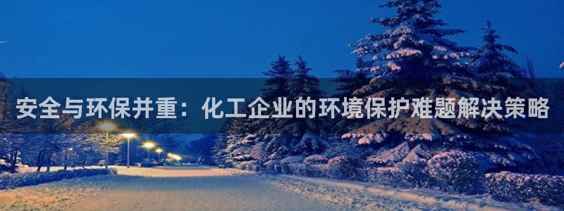 亿万网友在线实时为您解答：安全与环保并重：化工企业的环境保护难题解决策略