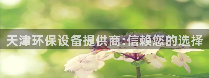 亿万百度百科：天津环保设备提供商:信赖您的选择