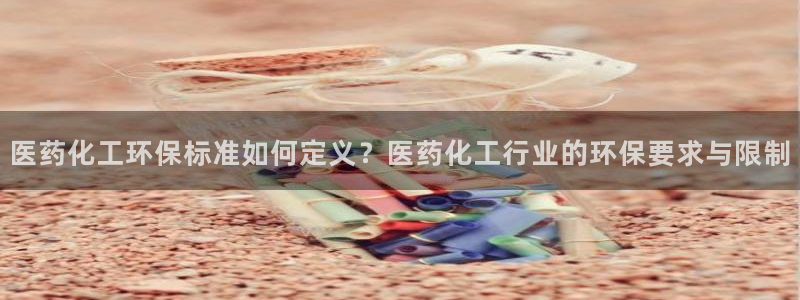 亿万先生官方登录网址：医药化工环保标准如何定义？医药化工行业的环保要求与限制